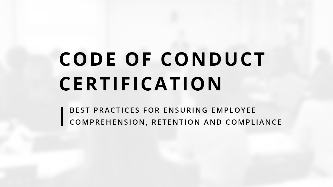 Code of Conduct Certification: Best Practices for Ensuring Employee Comprehension, Retention and Compliance