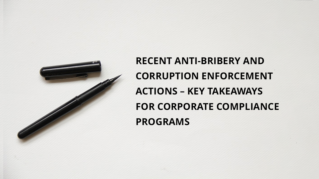 Recent Anti-Bribery and Corruption Enforcement Actions – Key Takeaways for Corporate Compliance Programs