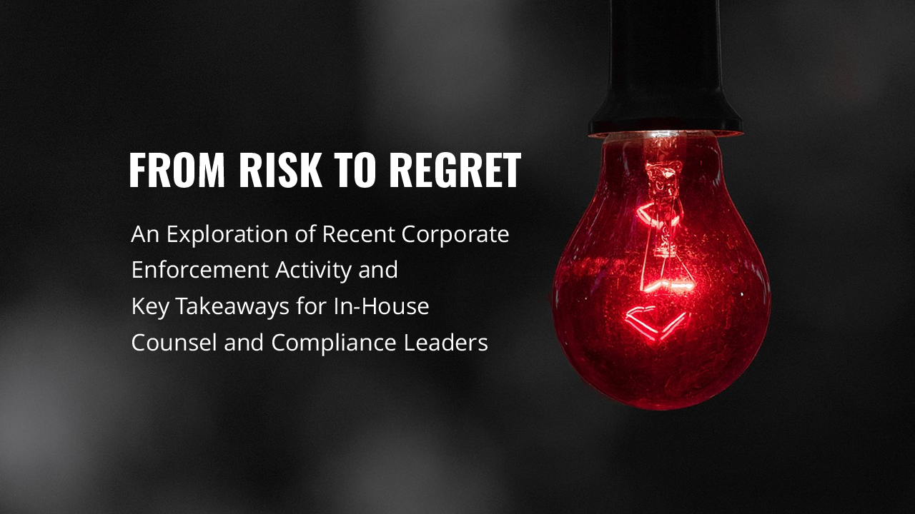 From Risk to Regret: An Exploration of Recent Corporate Enforcement Activity and Key Takeaways for In-House Counsel and Compliance Leaders