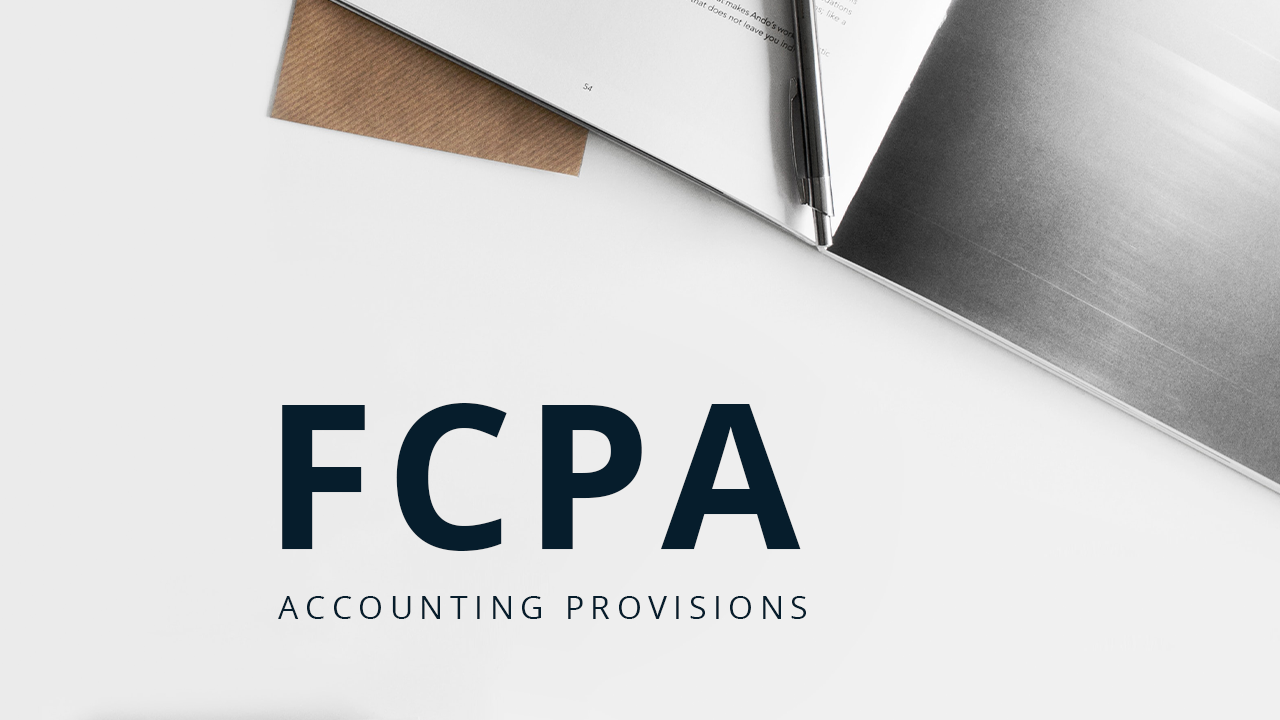 Spotlight on the FCPA Accounting Provisions: A Deep Dive into the “Lesser Explored” Bookkeeping and Internal Controls Provisions of the U.S. FCPA
